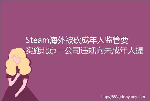 Steam海外被砍成年人监管要实施北京一公司违规向未成年人提供网游服务被罚一周要闻