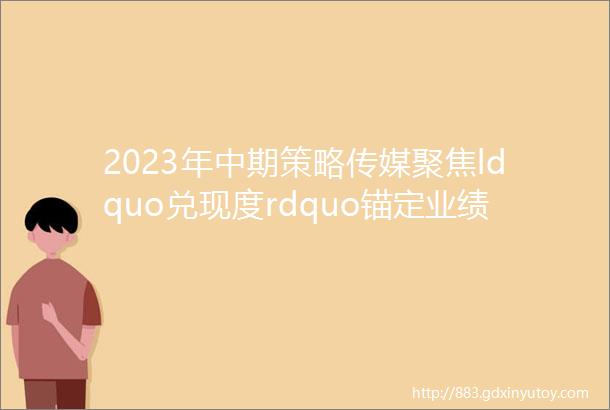 2023年中期策略传媒聚焦ldquo兑现度rdquo锚定业绩以及AI应用落地