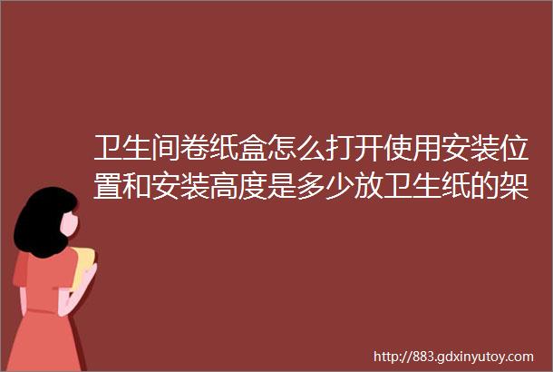 卫生间卷纸盒怎么打开使用安装位置和安装高度是多少放卫生纸的架子怎么用